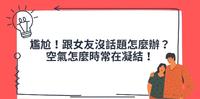 尴尬!跟女友没话题怎麽办?空气怎麽时常在凝结!