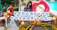 长荣桂冠酒店台中馆/台中住宿推荐/台中旅行/元气早餐/长荣名不虚传的冠军巧克力/美味的生乳卷/台中必败伴手礼/游泳池