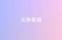 元宵祝福69句汇总 元宵祝福69句汇总