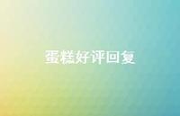 蛋糕好评回复【100句精选短句合集】