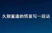 久别重逢的情景写一段话72句汇总 久别重逢的情景写一段话72句汇总