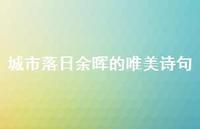 城市落日余晖的唯美诗句(精选41句)
