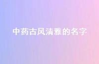 中药古风清雅的名字(精选44句)