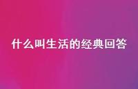 什么叫生活的经典回答(精选40句)