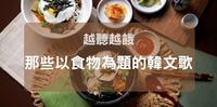 韩国真的很爱以食物入歌哎！细数那些越听越饿的韩文歌
