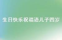 生日快乐祝福语儿子四岁合集61句精选 生日快乐祝福语儿子四岁合集61句精选