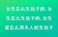 女生怎么生孩子的,女生是怎么用无人机生孩子【100句文案】
