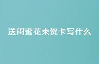 送闺蜜花束贺卡写什么【100句精选短句合集】 送闺蜜花束贺卡写什么【100句精选短句合集】