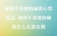 遇到不讲理的顾客怎么发朋友圈(100句) 遇到不讲理的顾客怎么发朋友圈(100句)
