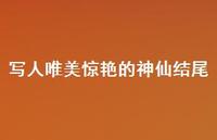 写人唯美赞叹的神仙结尾【100句精选短句合集】 写人唯美赞叹的神仙结尾【100句精选短句合集】