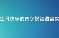 生日快乐的四字祝福语幽默合集57句精选 生日快乐的四字祝福语幽默合集57句精选