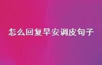 怎么回复早安调皮句子73句汇总 怎么回复早安调皮句子73句汇总