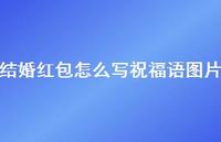 结婚红包怎么写祝福语图片合集52句精选 结婚红包怎么写祝福语图片合集52句精选