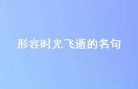 形容时光飞逝的名句(精选56句) 形容时光飞逝的名句(精选56句)