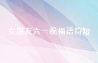 女朋友六一祝福语简短【100句精选短句合集】 女朋友六一祝福语简短【100句精选短句合集】