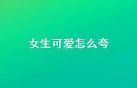 女生可爱怎么夸47句汇总 女生可爱怎么夸47句汇总