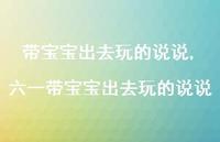 六一带宝宝出去玩的说说【100句文案】 六一带宝宝出去玩的说说【100句文案】