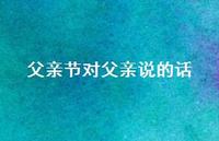 父亲节对父亲说的话70句汇总