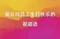 祝公司员工生日快乐的祝福语合集75句精选 祝公司员工生日快乐的祝福语合集75句精选