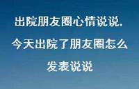 今天出院了朋友圈怎么发表说说(100句) 今天出院了朋友圈怎么发表说说(100句)