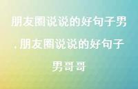 朋友圈说说的好句子男哥哥【100句文案】 朋友圈说说的好句子男哥哥【100句文案】