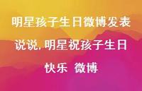 明星祝孩子生日快乐 微博(100句) 明星祝孩子生日快乐 微博(100句)