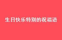 生日快乐特别的祝福语合集42句精选 生日快乐特别的祝福语合集42句精选