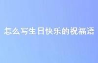 怎么写生日快乐的祝福语合集57句精选 怎么写生日快乐的祝福语合集57句精选