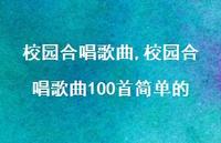 校园合唱歌曲100首简单的【100句文案精选】 校园合唱歌曲100首简单的【100句文案精选】