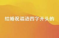 结婚祝福语四字开头的合集74句精选 结婚祝福语四字开头的合集74句精选