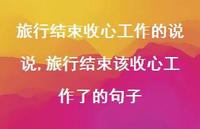 旅行结束该收心工作了的句子(100句) 旅行结束该收心工作了的句子(100句)