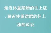 最近体重蹭蹭的往上涨的说说(100句) 最近体重蹭蹭的往上涨的说说(100句)