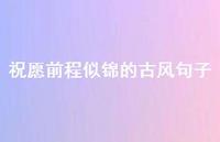祝愿前程似锦的古风句子54句汇总 祝愿前程似锦的古风句子54句汇总