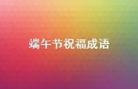 端午节祝福成语36句汇总 端午节祝福成语36句汇总