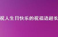 祝人生日快乐的祝福语超长合集70句精选 祝人生日快乐的祝福语超长合集70句精选