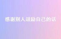 感谢别人鼓励自己的话57句汇总 感谢别人鼓励自己的话57句汇总