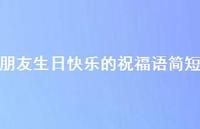 朋友生日快乐的祝福语简短合集39句精选 朋友生日快乐的祝福语简短合集39句精选
