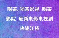喝茶影视 喝茶影院 较新电影电视剧决战江桥(100句)