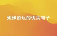 姐妹游玩的优美句子(精选59句) 姐妹游玩的优美句子(精选59句)