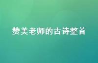 赞美老师的古诗整首(精选46句) 赞美老师的古诗整首(精选46句)