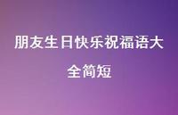 朋友生日快乐祝福语大全简短合集48句精选 朋友生日快乐祝福语大全简短合集48句精选