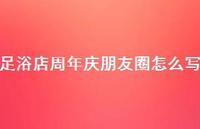 足浴店周年庆朋友圈怎么写【100句精选短句合集】