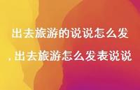 出去旅游怎么发表说说【100句文案】 出去旅游怎么发表说说【100句文案】