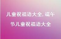 端午节儿童祝福语大全【精品文案100句】 端午节儿童祝福语大全【精品文案100句】