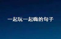 一起玩一起嗨的句子(精选40句) 一起玩一起嗨的句子(精选40句)