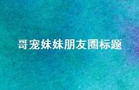 哥宠妹妹朋友圈标题【100句精选短句合集】