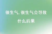 很生气会导致什么后果(100句) 很生气会导致什么后果(100句)