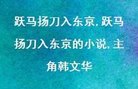 跃马扬刀入东京的小说,主角韩文华【70句文案精选】 跃马扬刀入东京的小说,主角韩文华【70句文案精选】