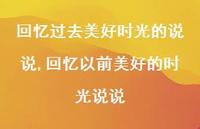 回忆以前美好的时光说说(100句) 回忆以前美好的时光说说(100句)