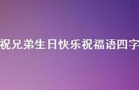 祝兄弟生日快乐祝福语四字合集66句精选